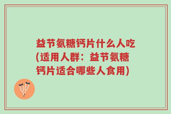 益节氨糖钙片什么人吃(适用人群:益节氨糖钙片适合哪些人食用)-第1张图片-超越 益节氨糖钙片什么人吃(适用人群:益节氨糖钙片适合哪些人食用)-第1张图片-超越