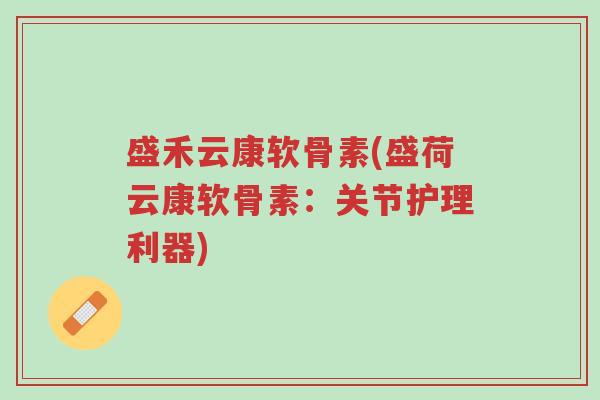 盛禾云康软骨素(盛荷云康软骨素:关节护理利器)-第1张图片-超越 盛禾云康软骨素(盛荷云康软骨素:关节护理利器)-第1张图片-超越