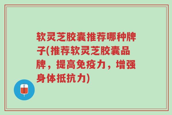 软灵芝胶囊推荐哪种牌子(推荐软灵芝胶囊品牌,提高免疫力,增强身体抵抗力)-第1张图片-超越 软灵芝胶囊推荐哪种牌子(推荐软灵芝胶囊品牌,提高免疫力,增强身体抵抗力)-第1张图片-超越
