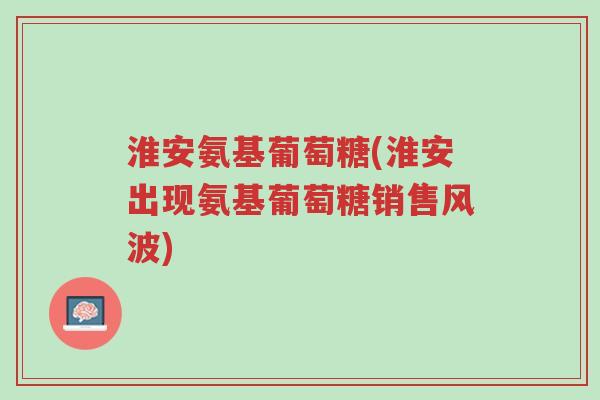 淮安氨基葡萄糖(淮安出现氨基葡萄糖销售风波)-第1张图片-超越 淮安氨基葡萄糖(淮安出现氨基葡萄糖销售风波)-第1张图片-超越
