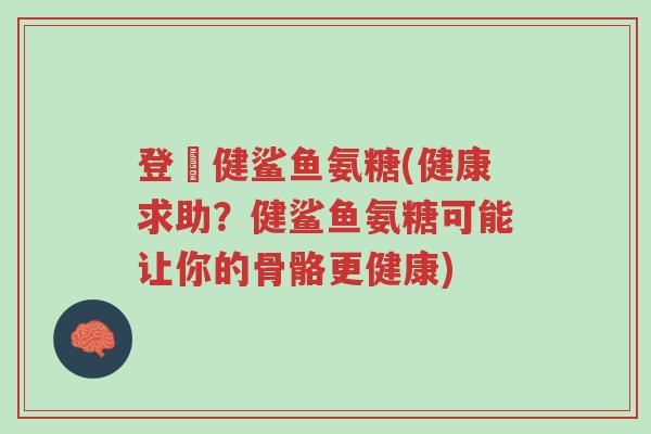 登囍健鲨鱼氨糖(健康求助?健鲨鱼氨糖可能让你的骨骼更健康)-第1张图片-超越 登囍健鲨鱼氨糖(健康求助?健鲨鱼氨糖可能让你的骨骼更健康)-第1张图片-超越