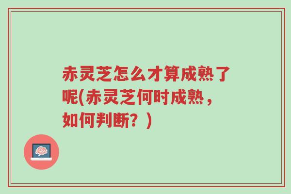 赤灵芝怎么才算成熟了呢(赤灵芝何时成熟,如何判断?)-第1张图片-超越 赤灵芝怎么才算成熟了呢(赤灵芝何时成熟,如何判断?)-第1张图片-超越