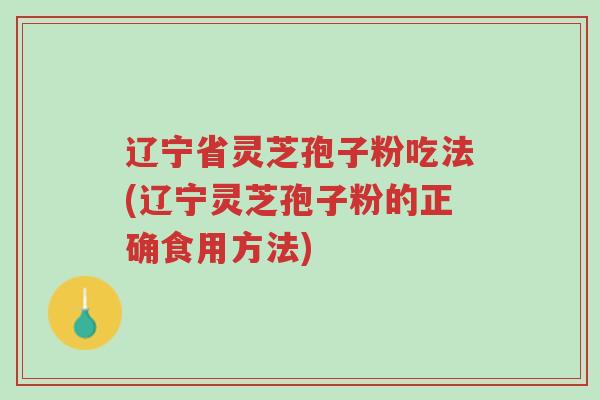 辽宁省灵芝孢子粉吃法(辽宁灵芝孢子粉的正确食用方法)-第1张图片-超越 辽宁省灵芝孢子粉吃法(辽宁灵芝孢子粉的正确食用方法)-第1张图片-超越