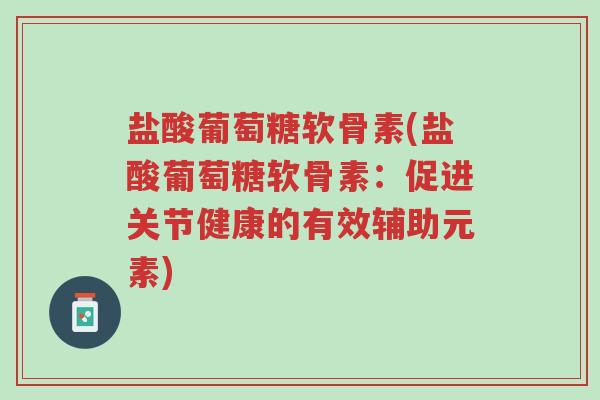 盐酸葡萄糖软骨素(盐酸葡萄糖软骨素:促进关节健康的有效辅助元素)-第1张图片-超越 盐酸葡萄糖软骨素(盐酸葡萄糖软骨素:促进关节健康的有效辅助元素)-第1张图片-超越