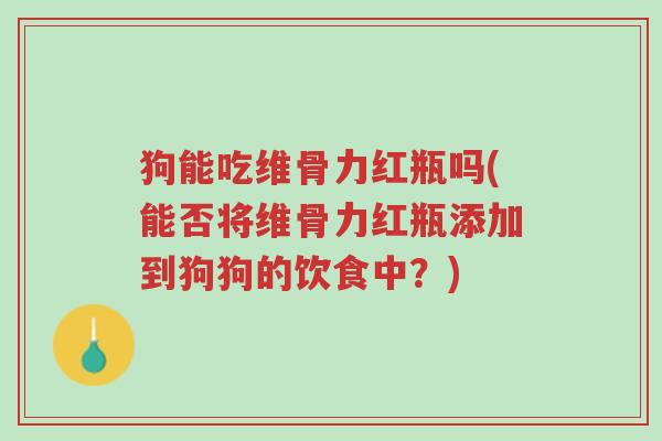 狗能吃维骨力红瓶吗(能否将维骨力红瓶添加到狗狗的饮食中?)-第1张图片-超越 狗能吃维骨力红瓶吗(能否将维骨力红瓶添加到狗狗的饮食中?)-第1张图片-超越