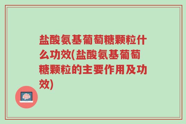 盐酸氨基葡萄糖颗粒什么功效(盐酸氨基葡萄糖颗粒的主要作用及功效)-第1张图片-超越 盐酸氨基葡萄糖颗粒什么功效(盐酸氨基葡萄糖颗粒的主要作用及功效)-第1张图片-超越