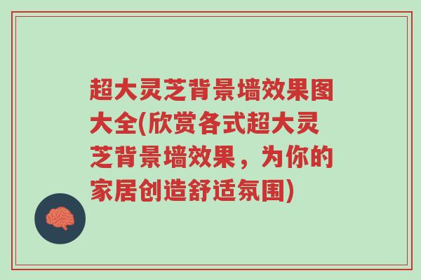 超大灵芝背景墙效果图大全(欣赏各式超大灵芝背景墙效果,为你的家居创造舒适氛围)-第1张图片-超越 超大灵芝背景墙效果图大全(欣赏各式超大灵芝背景墙效果,为你的家居创造舒适氛围)-第1张图片-超越