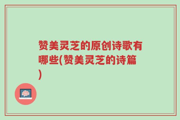 赞美灵芝的原创诗歌有哪些(赞美灵芝的诗篇)-第1张图片-超越 赞美灵芝的原创诗歌有哪些(赞美灵芝的诗篇)-第1张图片-超越