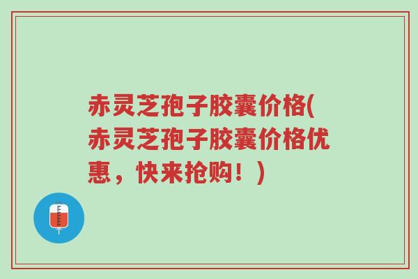 赤灵芝孢子胶囊价格(赤灵芝孢子胶囊价格优惠,快来抢购!)-第1张图片-超越 赤灵芝孢子胶囊价格(赤灵芝孢子胶囊价格优惠,快来抢购!)-第1张图片-超越