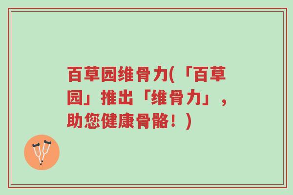 百草园维骨力(「百草园」推出「维骨力」,助您健康骨骼!)-第1张图片-超越 百草园维骨力(「百草园」推出「维骨力」,助您健康骨骼!)-第1张图片-超越