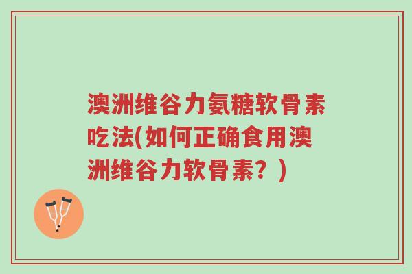 澳洲维谷力氨糖软骨素吃法(如何正确食用澳洲维谷力软骨素?)-第1张图片-超越 澳洲维谷力氨糖软骨素吃法(如何正确食用澳洲维谷力软骨素?)-第1张图片-超越
