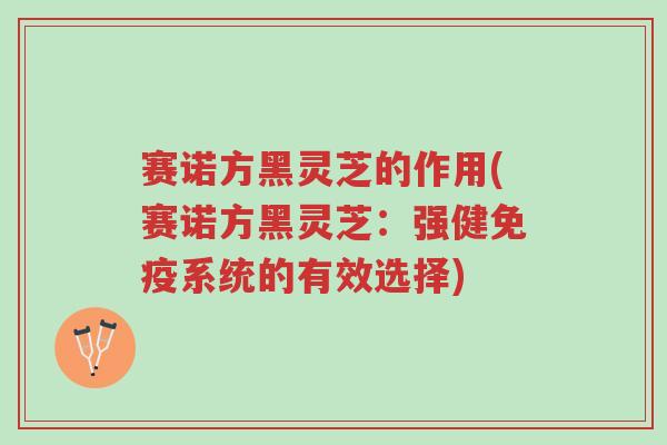 赛诺方黑灵芝的作用(赛诺方黑灵芝：强健免疫系统的有效选择)-第1张图片-超越