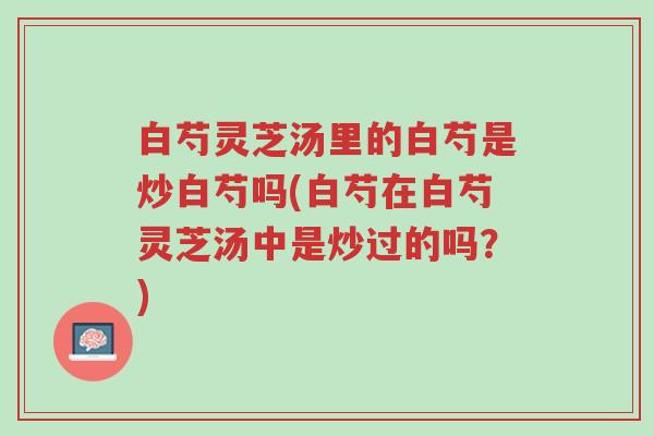 白芍灵芝汤里的白芍是炒白芍吗(白芍在白芍灵芝汤中是炒过的吗?)-第1张图片-超越 白芍灵芝汤里的白芍是炒白芍吗(白芍在白芍灵芝汤中是炒过的吗?)-第1张图片-超越