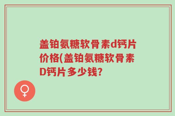 盖铂氨糖软骨素d钙片价格(盖铂氨糖软骨素D钙片多少钱?-第1张图片-超越 盖铂氨糖软骨素d钙片价格(盖铂氨糖软骨素D钙片多少钱?-第1张图片-超越