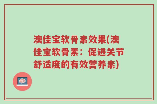 澳佳宝软骨素效果(澳佳宝软骨素:促进关节舒适度的有效营养素)-第1张图片-超越 澳佳宝软骨素效果(澳佳宝软骨素:促进关节舒适度的有效营养素)-第1张图片-超越