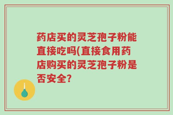 药店买的灵芝孢子粉能直接吃吗(直接食用药店购买的灵芝孢子粉是否安全?-第1张图片-超越 药店买的灵芝孢子粉能直接吃吗(直接食用药店购买的灵芝孢子粉是否安全?-第1张图片-超越