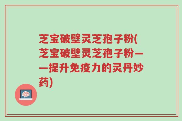 芝宝破壁灵芝孢子粉(芝宝破壁灵芝孢子粉——提升免疫力的灵丹妙药)-第1张图片-超越 芝宝破壁灵芝孢子粉(芝宝破壁灵芝孢子粉——提升免疫力的灵丹妙药)-第1张图片-超越