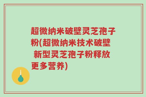 超微纳米破壁灵芝孢子粉(超微纳米技术破壁 新型灵芝孢子粉释放更多营养)-第1张图片-超越 超微纳米破壁灵芝孢子粉(超微纳米技术破壁 新型灵芝孢子粉释放更多营养)-第1张图片-超越