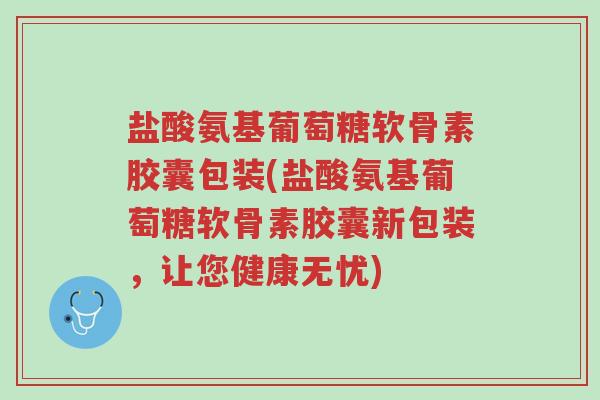 盐酸氨基葡萄糖软骨素胶囊包装(盐酸氨基葡萄糖软骨素胶囊新包装,让您健康无忧)-第1张图片-超越 盐酸氨基葡萄糖软骨素胶囊包装(盐酸氨基葡萄糖软骨素胶囊新包装,让您健康无忧)-第1张图片-超越