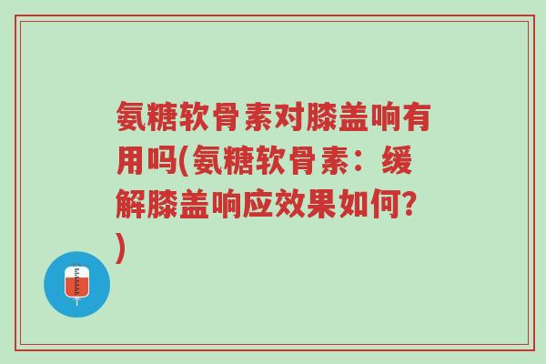 氨糖软骨素对膝盖响有用吗(氨糖软骨素:缓解膝盖响应效果如何?)-第1张图片-超越 氨糖软骨素对膝盖响有用吗(氨糖软骨素:缓解膝盖响应效果如何?)-第1张图片-超越