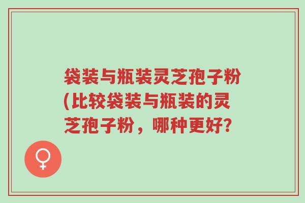 袋装与瓶装灵芝孢子粉(比较袋装与瓶装的灵芝孢子粉,哪种更好?-第1张图片-超越 袋装与瓶装灵芝孢子粉(比较袋装与瓶装的灵芝孢子粉,哪种更好?-第1张图片-超越