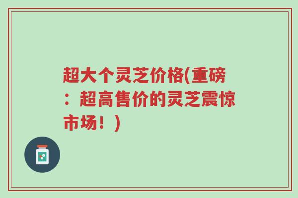 超大个灵芝价格(重磅:超高售价的灵芝震惊市场!)-第1张图片-超越 超大个灵芝价格(重磅:超高售价的灵芝震惊市场!)-第1张图片-超越