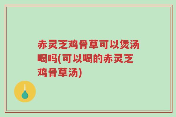 赤灵芝鸡骨草可以煲汤喝吗(可以喝的赤灵芝鸡骨草汤)-第1张图片-超越 赤灵芝鸡骨草可以煲汤喝吗(可以喝的赤灵芝鸡骨草汤)-第1张图片-超越