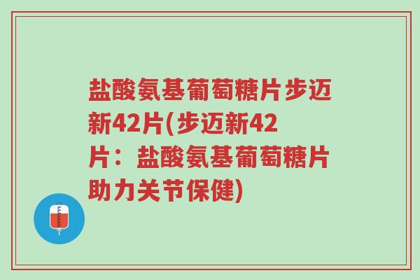 盐酸氨基葡萄糖片步迈新42片(步迈新42片：盐酸氨基葡萄糖片助力关节保健)-第1张图片-超越