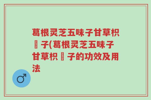 葛根灵芝五味子甘草枳椇子(葛根灵芝五味子甘草枳椇子的功效及用法-第1张图片-超越