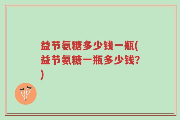 益节氨糖多少钱一瓶(益节氨糖一瓶多少钱?)-第1张图片-超越 益节氨糖多少钱一瓶(益节氨糖一瓶多少钱?)-第1张图片-超越