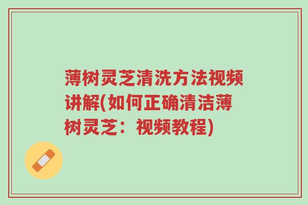 薄树灵芝清洗方法视频讲解(如何正确清洁薄树灵芝:视频教程)-第1张图片-超越 薄树灵芝清洗方法视频讲解(如何正确清洁薄树灵芝:视频教程)-第1张图片-超越