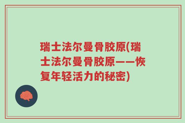 瑞士法尔曼骨胶原(瑞士法尔曼骨胶原——恢复年轻活力的秘密)-第1张图片-超越 瑞士法尔曼骨胶原(瑞士法尔曼骨胶原——恢复年轻活力的秘密)-第1张图片-超越