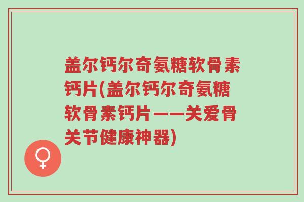 盖尔钙尔奇氨糖软骨素钙片(盖尔钙尔奇氨糖软骨素钙片——关爱骨关节健康神器)-第1张图片-超越 盖尔钙尔奇氨糖软骨素钙片(盖尔钙尔奇氨糖软骨素钙片——关爱骨关节健康神器)-第1张图片-超越