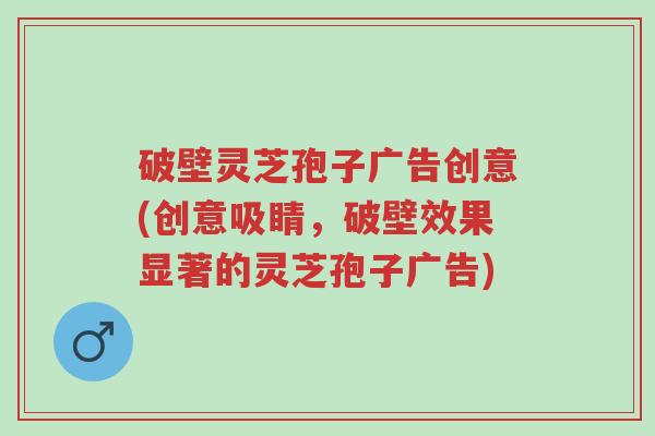 破壁灵芝孢子广告创意(创意吸睛,破壁效果显著的灵芝孢子广告)-第1张图片-超越 破壁灵芝孢子广告创意(创意吸睛,破壁效果显著的灵芝孢子广告)-第1张图片-超越