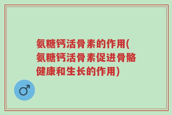 氨糖钙活骨素的作用(氨糖钙活骨素促进骨骼健康和生长的作用)-第1张图片-超越 氨糖钙活骨素的作用(氨糖钙活骨素促进骨骼健康和生长的作用)-第1张图片-超越