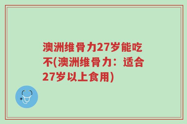 澳洲维骨力27岁能吃不(澳洲维骨力:适合27岁以上食用)-第1张图片-超越 澳洲维骨力27岁能吃不(澳洲维骨力:适合27岁以上食用)-第1张图片-超越