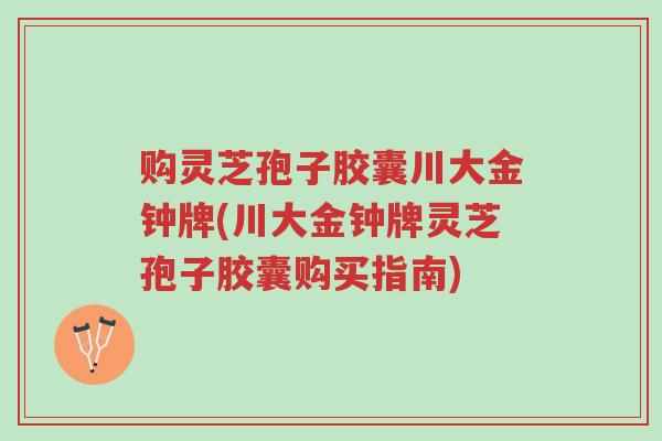 购灵芝孢子胶囊川大金钟牌(川大金钟牌灵芝孢子胶囊购买指南)-第1张图片-超越