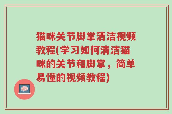 猫咪关节脚掌清洁视频教程(学习如何清洁猫咪的关节和脚掌,简单易懂的视频教程)-第1张图片-超越 猫咪关节脚掌清洁视频教程(学习如何清洁猫咪的关节和脚掌,简单易懂的视频教程)-第1张图片-超越