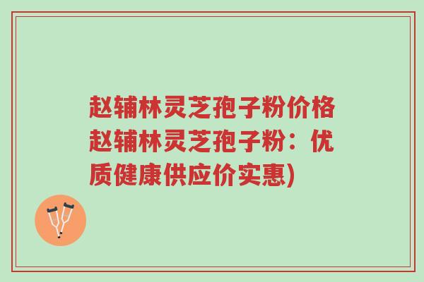 赵辅林灵芝孢子粉价格赵辅林灵芝孢子粉:优质健康供应价实惠)-第1张图片-超越 赵辅林灵芝孢子粉价格赵辅林灵芝孢子粉:优质健康供应价实惠)-第1张图片-超越