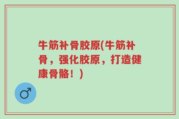 牛筋补骨胶原(牛筋补骨,强化胶原,打造健康骨骼!)-第1张图片-超越 牛筋补骨胶原(牛筋补骨,强化胶原,打造健康骨骼!)-第1张图片-超越