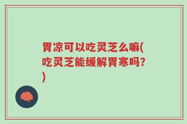 胃凉可以吃灵芝么嘛(吃灵芝能缓解胃寒吗？)-第1张图片-超越