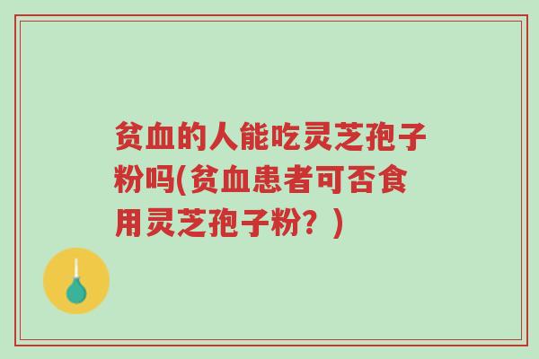 贫血的人能吃灵芝孢子粉吗(贫血患者可否食用灵芝孢子粉?)-第1张图片-超越 贫血的人能吃灵芝孢子粉吗(贫血患者可否食用灵芝孢子粉?)-第1张图片-超越