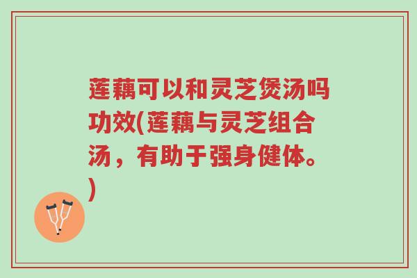 莲藕可以和灵芝煲汤吗功效(莲藕与灵芝组合汤,有助于强身健体。)-第1张图片-超越 莲藕可以和灵芝煲汤吗功效(莲藕与灵芝组合汤,有助于强身健体。)-第1张图片-超越