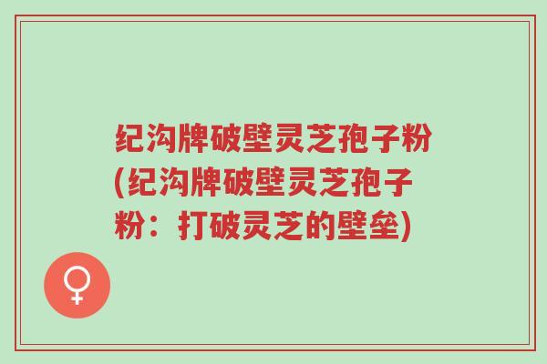 纪沟牌破壁灵芝孢子粉(纪沟牌破壁灵芝孢子粉:打破灵芝的壁垒)-第1张图片-超越 纪沟牌破壁灵芝孢子粉(纪沟牌破壁灵芝孢子粉:打破灵芝的壁垒)-第1张图片-超越