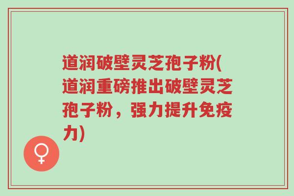 道润破壁灵芝孢子粉(道润重磅推出破壁灵芝孢子粉，强力提升免疫力)-第1张图片-超越