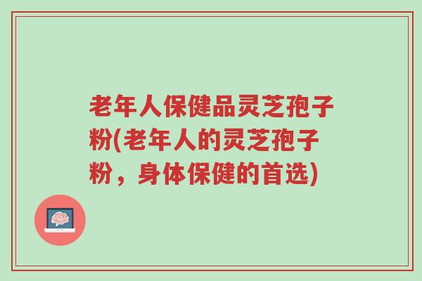 老年人保健品灵芝孢子粉(老年人的灵芝孢子粉,身体保健的首选)-第1张图片-超越 老年人保健品灵芝孢子粉(老年人的灵芝孢子粉,身体保健的首选)-第1张图片-超越