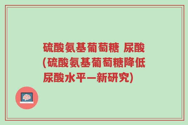 硫酸氨基葡萄糖 尿酸(硫酸氨基葡萄糖降低尿酸水平—新研究)-第1张图片-超越 硫酸氨基葡萄糖 尿酸(硫酸氨基葡萄糖降低尿酸水平—新研究)-第1张图片-超越