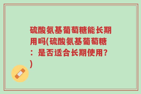 硫酸氨基葡萄糖能长期用吗(硫酸氨基葡萄糖:是否适合长期使用?)-第1张图片-超越 硫酸氨基葡萄糖能长期用吗(硫酸氨基葡萄糖:是否适合长期使用?)-第1张图片-超越
