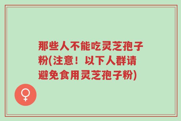 那些人不能吃灵芝孢子粉(注意！以下人群请避免食用灵芝孢子粉)-第1张图片-超越