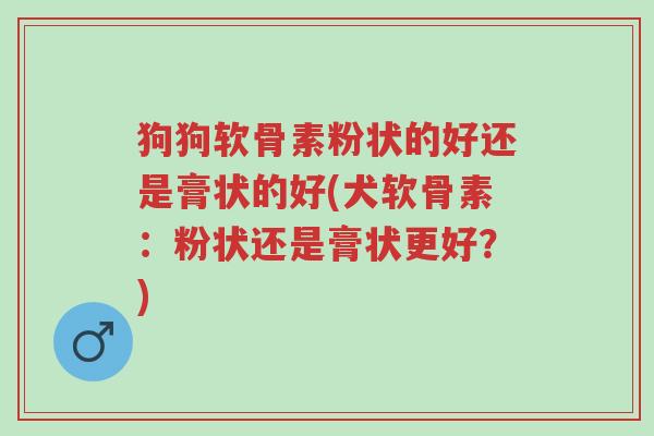 狗狗软骨素粉状的好还是膏状的好(犬软骨素:粉状还是膏状更好?)-第1张图片-超越 狗狗软骨素粉状的好还是膏状的好(犬软骨素:粉状还是膏状更好?)-第1张图片-超越